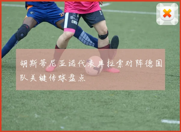 胡斯蒂尼亚诺代表库拉索对阵德国队关键传球盘点