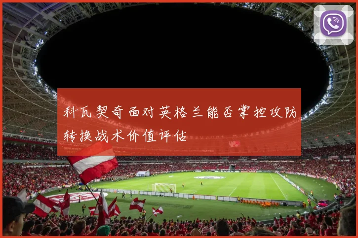 科瓦契奇面对英格兰能否掌控攻防转换战术价值评估