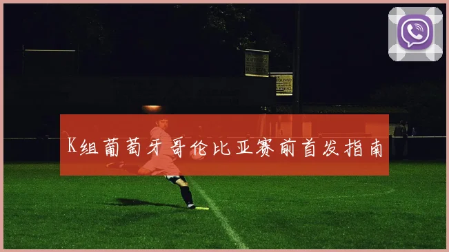 K组葡萄牙哥伦比亚赛前首发指南