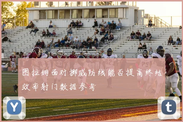 图拉姆面对挪威防线能否提高终结效率射门数据参考