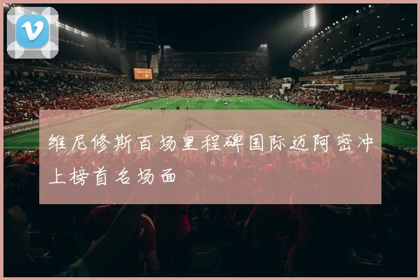 维尼修斯百场里程碑国际迈阿密冲上榜首名场面