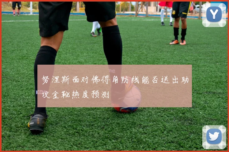 努涅斯面对佛得角防线能否送出助攻金靴热度预测