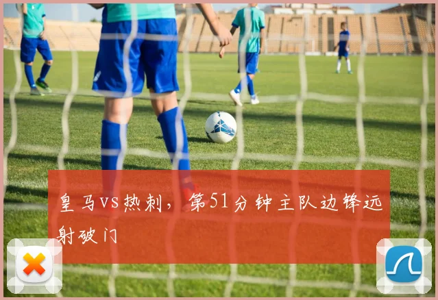 皇马vs热刺，第51分钟主队边锋远射破门