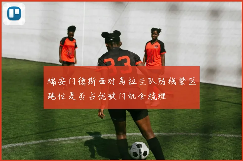 瑞安门德斯面对乌拉圭队防线禁区跑位是否占优破门机会梳理