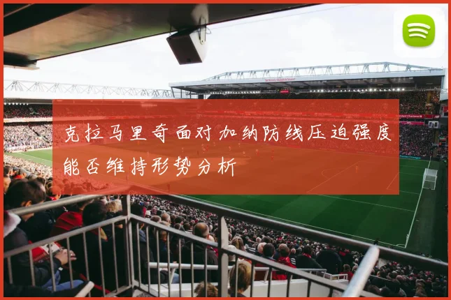 克拉马里奇面对加纳防线压迫强度能否维持形势分析