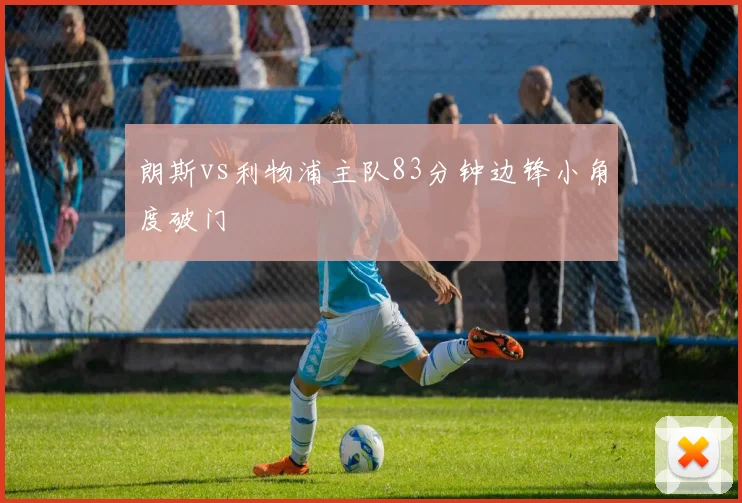 朗斯vs利物浦主队83分钟边锋小角度破门