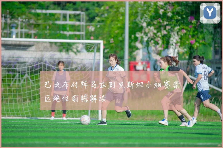 巴坎布对阵乌兹别克斯坦小组赛禁区跑位前瞻解读