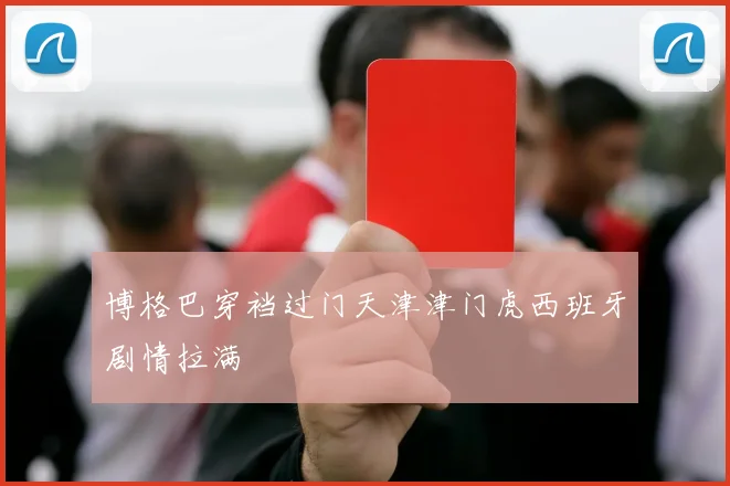 博格巴穿裆过门天津津门虎西班牙剧情拉满