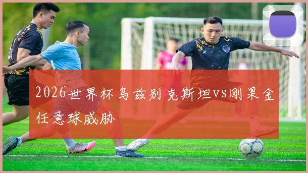 2026世界杯乌兹别克斯坦vs刚果金任意球威胁