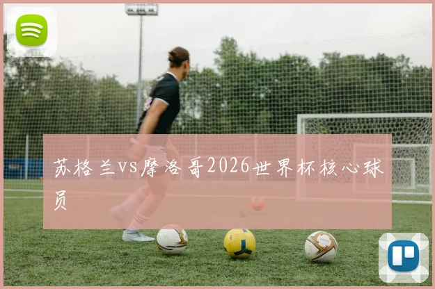 苏格兰vs摩洛哥2026世界杯核心球员
