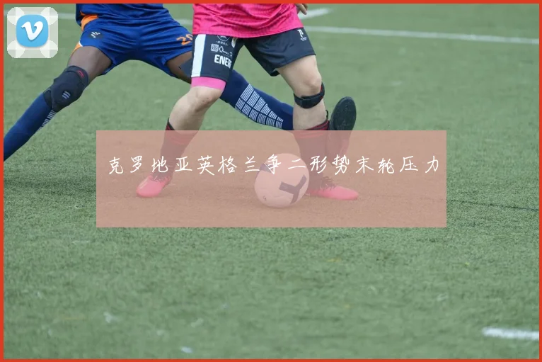 克罗地亚英格兰争二形势末轮压力