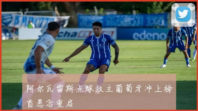 阿尔瓦雷斯点球救主葡萄牙冲上榜首悬念重启
