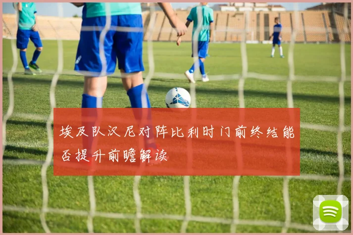 埃及队汉尼对阵比利时门前终结能否提升前瞻解读