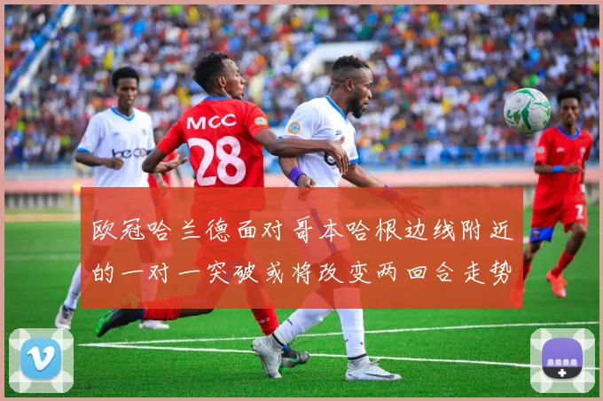 欧冠哈兰德面对哥本哈根边线附近的一对一突破或将改变两回合走势