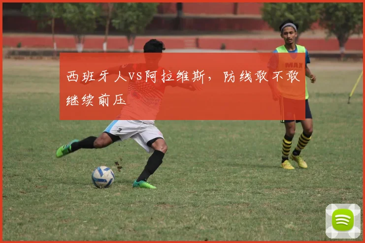 西班牙人vs阿拉维斯，防线敢不敢继续前压