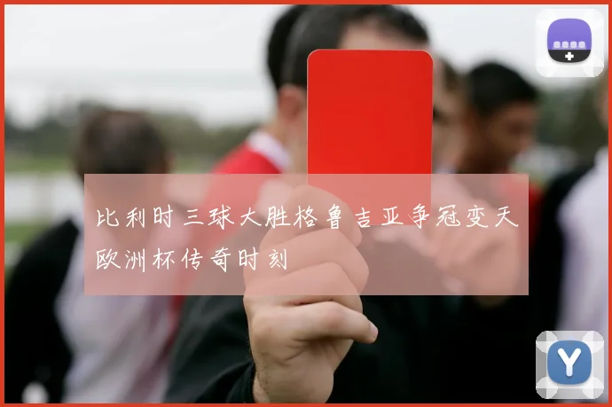 比利时三球大胜格鲁吉亚争冠变天欧洲杯传奇时刻