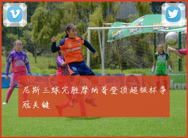 尼斯三球完胜摩纳哥登顶超级杯争冠关键