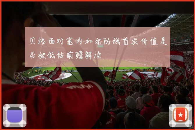 贝格面对塞内加尔防线首发价值是否被低估前瞻解读