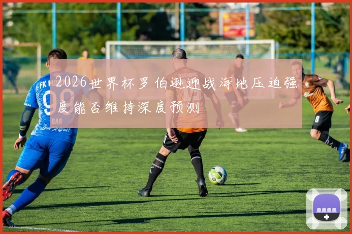 2026世界杯罗伯逊迎战海地压迫强度能否维持深度预测