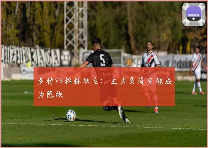 多特vs柏林联合：主力负荷可能成为隐线