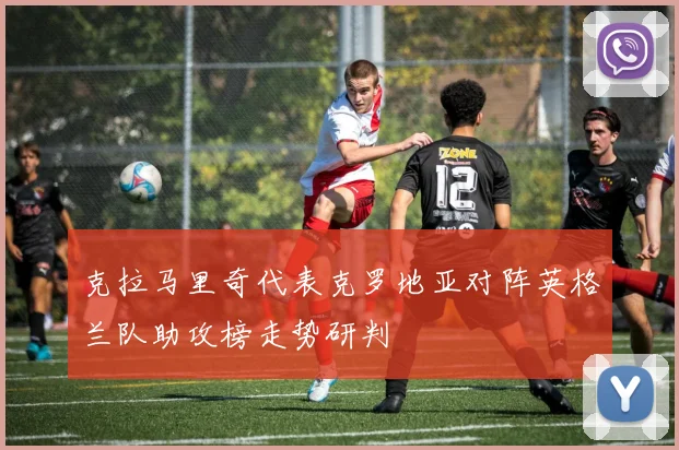 克拉马里奇代表克罗地亚对阵英格兰队助攻榜走势研判