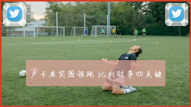 卢卡库突围领跑 比利时争四关键