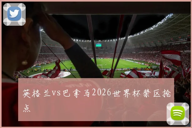 英格兰vs巴拿马2026世界杯禁区抢点