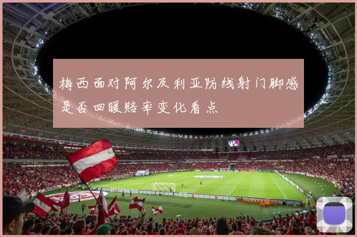梅西面对阿尔及利亚防线射门脚感是否回暖赔率变化看点