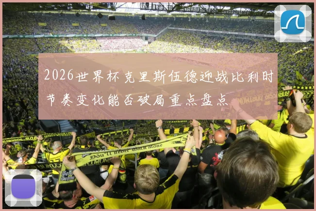 2026世界杯克里斯伍德迎战比利时节奏变化能否破局重点盘点