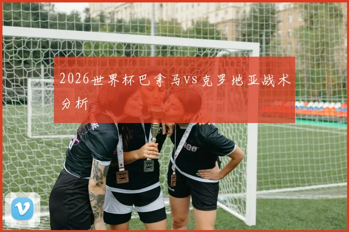 2026世界杯巴拿马vs克罗地亚战术分析