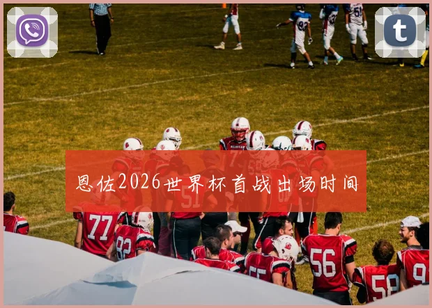 恩佐2026世界杯首战出场时间