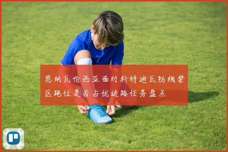 恩纳瓦伦西亚面对科特迪瓦防线禁区跑位是否占优边路任务盘点