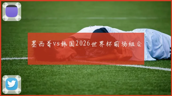 墨西哥vs韩国2026世界杯前场组合