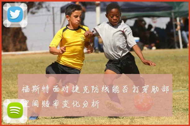 福斯特面对捷克防线能否打穿肋部空间赔率变化分析