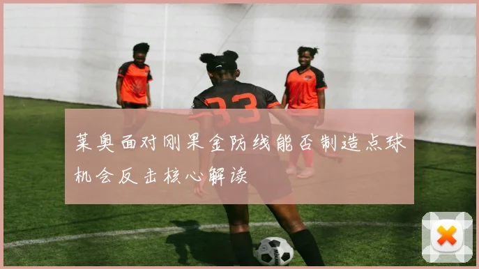莱奥面对刚果金防线能否制造点球机会反击核心解读