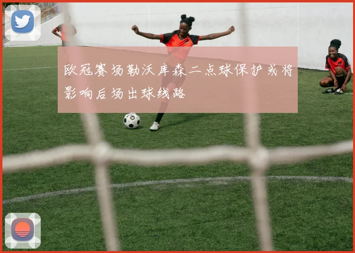 欧冠赛场勒沃库森二点球保护或将影响后场出球线路