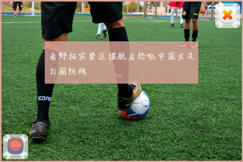 南野拓实禁区摆脱后怒吼中国女足打崩防线