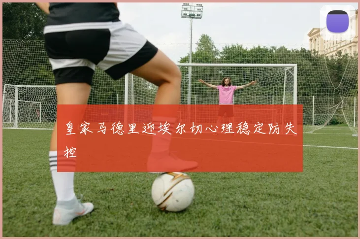 皇家马德里迎埃尔切心理稳定防失控