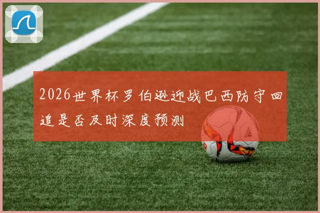 2026世界杯罗伯逊迎战巴西防守回追是否及时深度预测