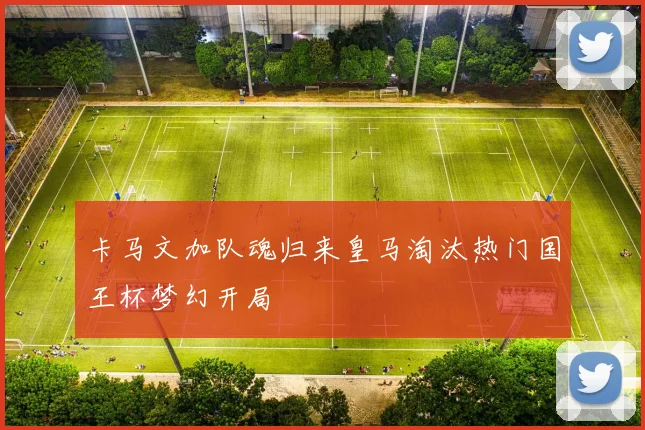 卡马文加队魂归来皇马淘汰热门国王杯梦幻开局