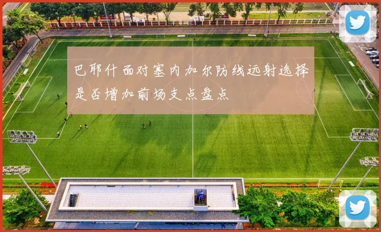 巴耶什面对塞内加尔防线远射选择是否增加前场支点盘点