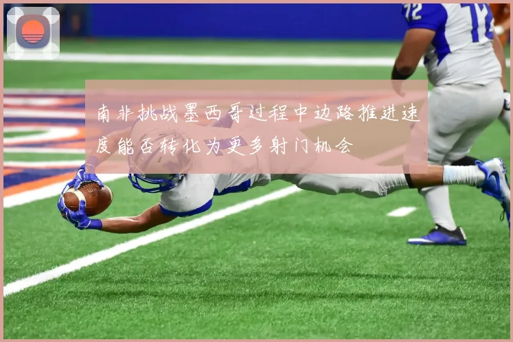 南非挑战墨西哥过程中边路推进速度能否转化为更多射门机会