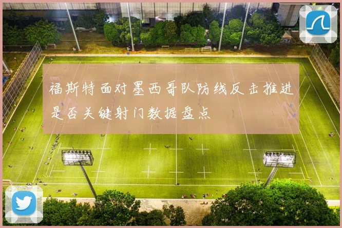 福斯特面对墨西哥队防线反击推进是否关键射门数据盘点