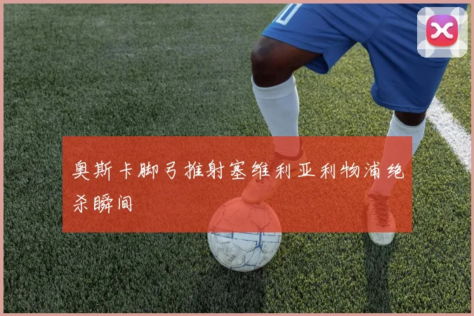 奥斯卡脚弓推射塞维利亚利物浦绝杀瞬间