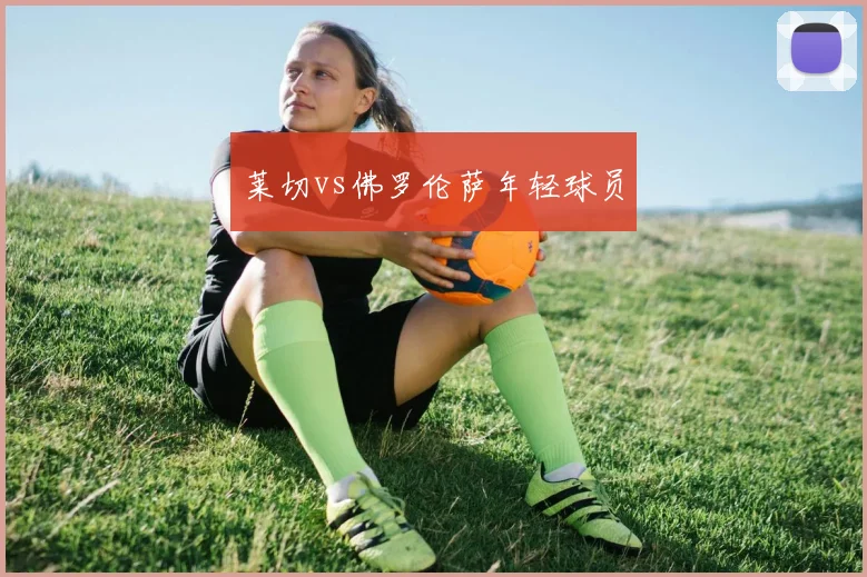 莱切vs佛罗伦萨年轻球员