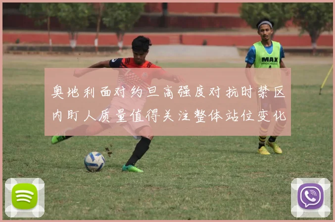 奥地利面对约旦高强度对抗时禁区内盯人质量值得关注整体站位变化