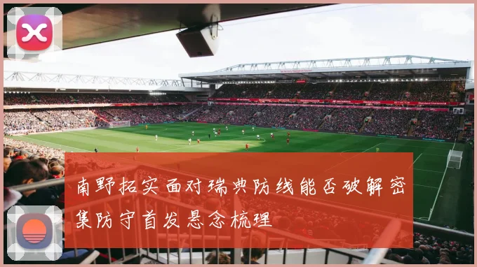 南野拓实面对瑞典防线能否破解密集防守首发悬念梳理