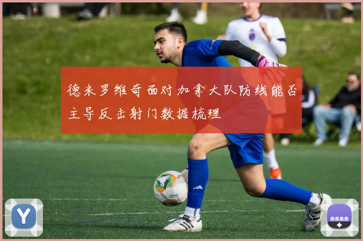 德米罗维奇面对加拿大队防线能否主导反击射门数据梳理