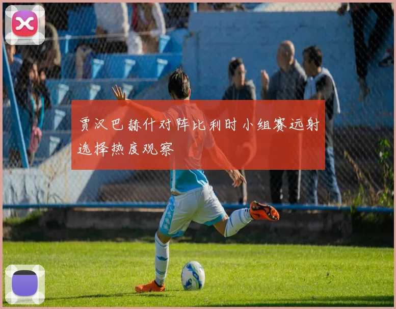 贾汉巴赫什对阵比利时小组赛远射选择热度观察