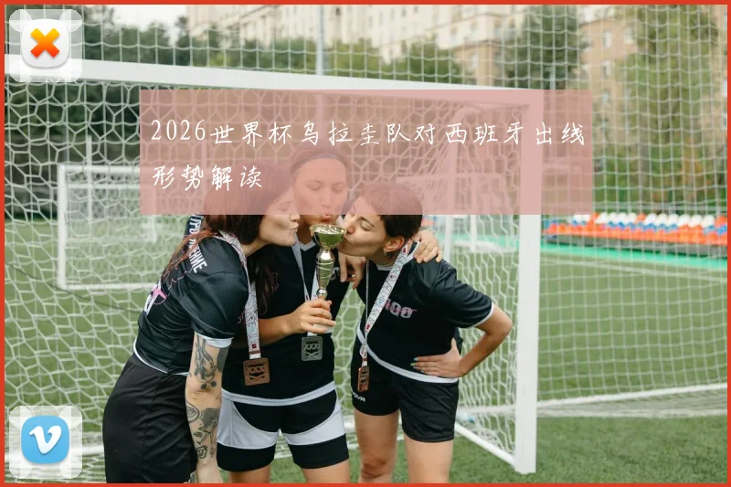 2026世界杯乌拉圭队对西班牙出线形势解读
